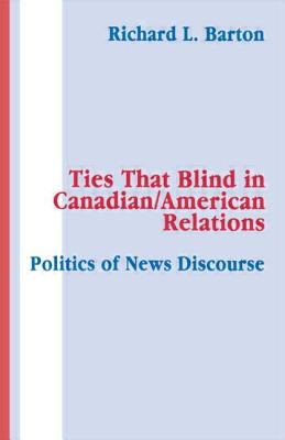 Ties That Blind in Canadian/american Relations: The Politics of News Discourse - Barton, Richard L.