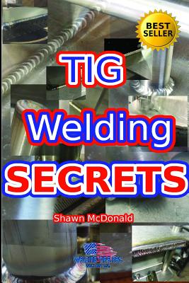 Tig Welding Secrets: An In-Depth Look At Making Aesthetically Pleasing TIG Welds - McDonald, Shawn J