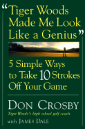 Tiger Woods Made Me Look Like a Genius: Five Simple Ways to Take Ten Strokes Off Your Game