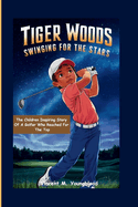 Tiger Woods: Swinging For The Stars: The Children Inspiring Story of a Golfer Who Reached for the Top