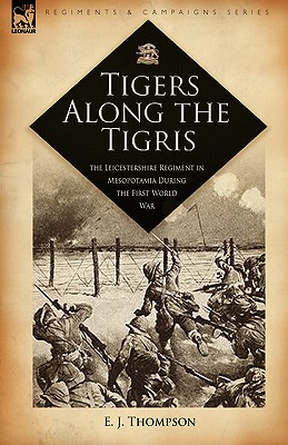 Tigers Along the Tigris: The Leicestershire Regiment in Mesopotamia During the First World War - Thompson, E J