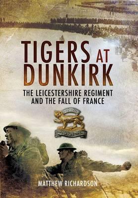 Tigers at Dunkirk: The Leicestershire Regiment and the Fall of France - Richardson, Matthew