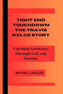 Tight End Touchdown: THE TRAVIS KELCE STORY: Catching Greatness Through Grit and Passion