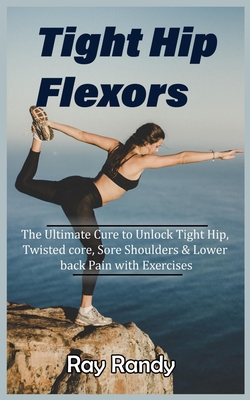 Tight Hip Flexors: The Ultimate Cure to To Unlock Tight Hip, Twisted core, Sore Shoulders & Lower back Pain with Exercises (Mobility exercise, hip flexor exercise, Stretches work out, 2020) - Randy, Ray
