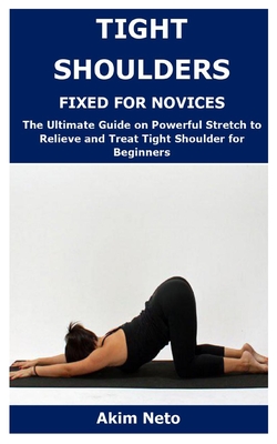 Tight Shoulders Fixed for Novices: The Ultimate Guide on Powerful Stretch to Relieve and Treat Tight Shoulder for Beginners - Neto, Akim