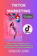 Tiktok Marketing Simplified: "Mastering Social Media Success: A Comprehensive Guide to Streamlining Your Brand's Growth Through TikTok Marketing"