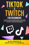 TikTok & Twitch for Beginners: A Complete Guide for Making Money with Shorts Videos, Master Influencer Marketing, and Unlock Millions of Views for Your Business