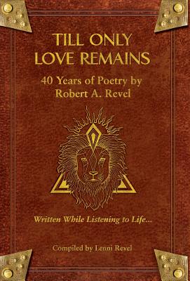 Till Only Love Remains: 40 Years of Poetry by Robert A. Revel - Revel, Robert a, and Revel, Lenni M (Compiled by), and Parnes, Caren (Cover design by)