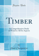 Timber: A Comprehensive Study of Wood in All Its Aspects (Classic Reprint)