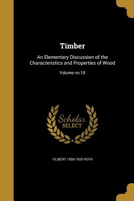 Timber: An Elementary Discussion of the Characteristics and Properties of Wood; Volume no.10 - Roth, Filibert 1858-1925