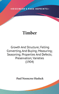 Timber: Growth and Structure; Felling Converting, and Buying; Measuring; Seasoning; Properties and Defects; Preservation; Varieties (1904)