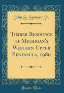 Timber Resource of Michigan's Western Upper Peninsula, 1980 (Classic Reprint)