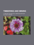 Timbering and Mining: A Treatise on Practical American Methods
