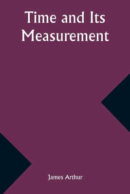 Time and Its Measurement - Arthur, James