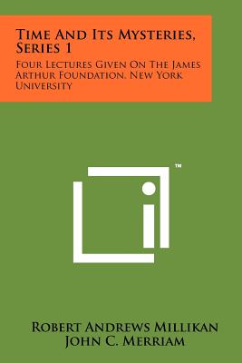 Time and Its Mysteries, Series 1: Four Lectures Given on the James Arthur Foundation, New York University - Millikan, Robert Andrews, and Merriam, John C, and Shapley, Harlow