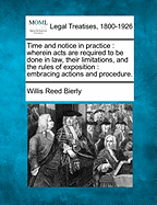 Time and Notice in Practice: Wherein Acts Are Required to Be Done in Law, Their Limitations, and the Rules of Exposition: Embracing Actions and Procedure. - Bierly, Willis Reed