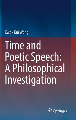 Time and Poetic Speech: A Philosophical Investigation - Wong, Kwok Kui