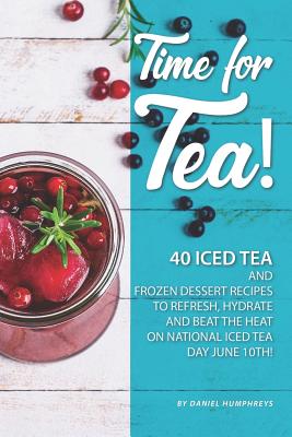 Time for Tea!: 40 Iced Tea and Frozen Dessert Recipes - To Refresh, Hydrate and Beat the Heat on National Iced Tea Day June 10th! - Humphreys, Daniel