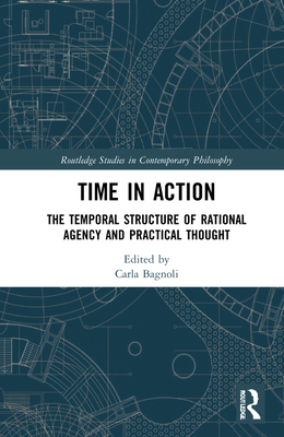 Time in Action: The Temporal Structure of Rational Agency and Practical Thought - Bagnoli, Carla (Editor)