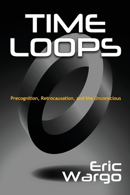 Time Loops: Precognition, Retrocausation, and the Unconscious - Wargo, Eric