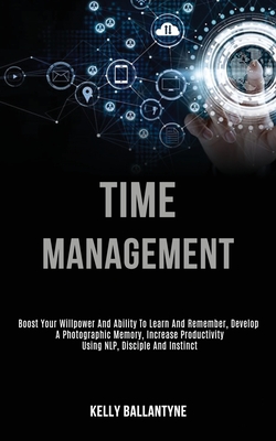 Time Management: Boost Your Willpower and Ability to Learn and Remember, Develop a Photographic Memory, Increase Productivity Using Nlp, Disciple and Instinct - Ballantyne, Kelly