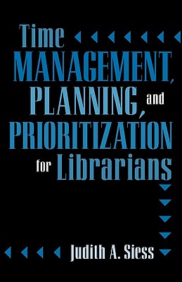 Time Management, Planning, and Prioritization for Librarians - Siess, Judith A