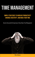Time Management: Simple Strategies To Increase Productivity, Enhance Creativity, And Make Your Time (Secrets Successful Entrepreneurs Know About Time Management)
