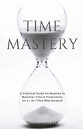 Time Mastery: A Practical Guide for Muslims to Maximise Time & Productivity for a Life Filled With Barakah