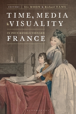 Time, Media, and Visuality in Post-Revolutionary France - Moon, Iris (Editor), and Taws, Richard (Editor)