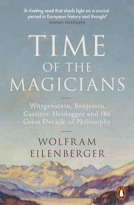 Time of the Magicians: Wittgenstein, Benjamin, Cassirer, Heidegger and the Great Decade of Philosophy - Eilenberger, Wolfram, and Whiteside, Shaun (Translated by)