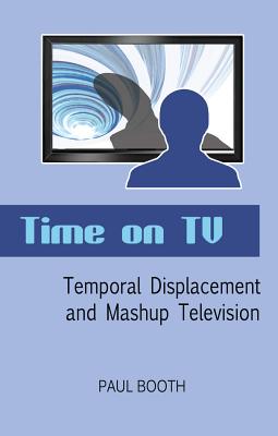 Time on TV: Temporal Displacement and Mashup Television - Booth, Paul