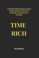 Time Rich: A Modern Professional's Guide to Reclaiming Hours with Strategic Productivity Systems