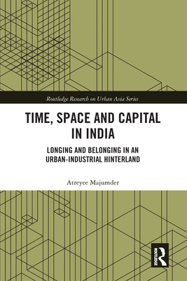 Time, Space and Capital in India: Longing and Belonging in an Urban-Industrial Hinterland - Majumder, Atreyee