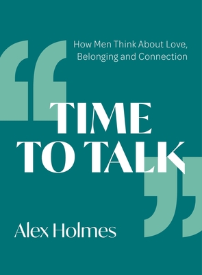 Time to Talk: How Men Think About Love, Belonging and Connection - Holmes, Alex, and Fox Weber, Charlotte, Head of Psychotherapy, School of Life (Foreword by)