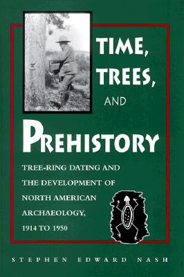 Time, Trees, and Prehistory: Tree-Ring Dating and the Development of North American Archaeology, 1914-1950 - Nash, Stephen Edward