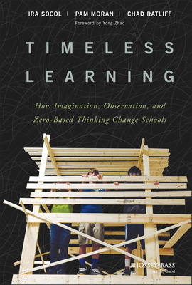 Timeless Learning: How Imagination, Observation, and Zero-Based Thinking Change Schools - Socol, Ira, and Moran, Pam, and Ratliff, Chad