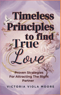 Timeless Principles to Find True Love: Proven Strategies For Attracting The Right Partner