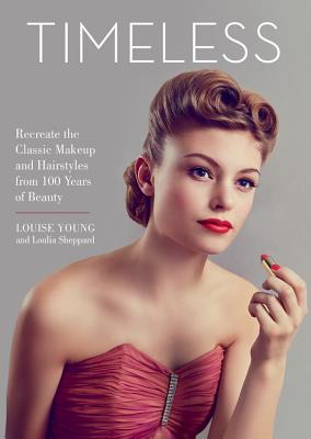 Timeless: Recreate the Classic Makeup and Hairstyles from 100 Years of Beauty - Young, Louise, and Sheppard, Loulia