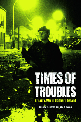 Times of Troubles: Britain's War in Northern Ireland - Sanders, Andrew, and Wood, Ian S