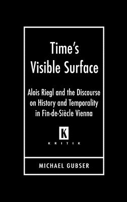 Time's Visible Surface: Alois Riegl and the Discourse on History and Temporality in Fin-de-Siecle Vienna - Gubser, Michael