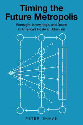 Timing the Future Metropolis: Foresight, Knowledge, and Doubt in America's Postwar Urbanism - Ekman, Peter