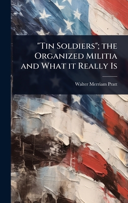 "Tin Soldiers"; the Organized Militia and What it Really Is - Pratt, Walter Merriam