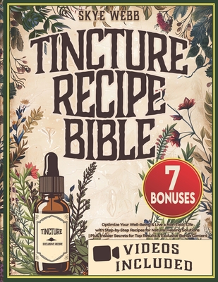 Tincture Recipe Bible: Optimize Your Well-Being & Live a Non-Toxic Life with Step-by-Step Recipes for Natural Healing Solutions Plus, Insider Secrets for Top Results & Exclusive Bonus Content - Webb, Skye