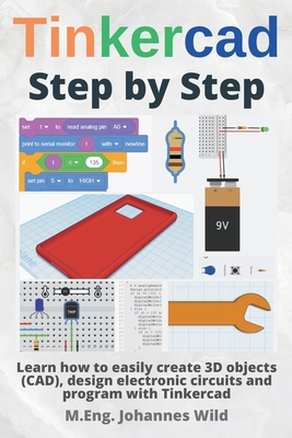 Tinkercad Step by Step: Learn how to easily create 3D objects (CAD), design electronic circuits and program with Tinkercad - Wild, M Eng Johannes