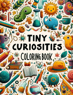 Tiny Curiosities Coloring book: Enter a Realm of Tiny Marvels and Curiosities, Where Each Stroke of Your Coloring Tool Transforms Miniature Scenes into Captivating Works of Art, Offering You an Escape into a World Filled