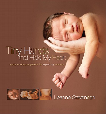 Tiny Hands That Hold My Heart: Words of Encouragement for Expecting Mothers - Stevenson, Leanne