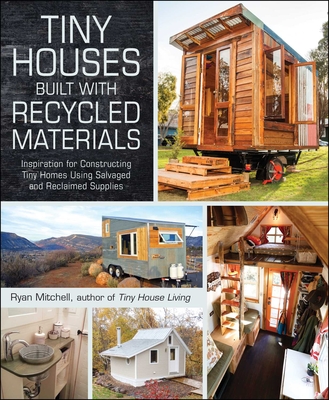 Tiny Houses Built with Recycled Materials: Inspiration for Constructing Tiny Homes Using Salvaged and Reclaimed Supplies - Mitchell, Ryan