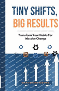 Tiny Shifts, Big Results: Transform Your Habits For Massive Change