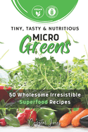 Tiny, Tasty & Nutritious Microgreens: 50 Wholesome Irresistible Superfood Recipes