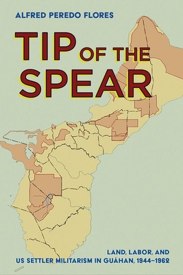 Tip of the Spear: Land, Labor, and Us Settler Militarism in Guhan, 1944-1962 - Flores, Alfred Peredo